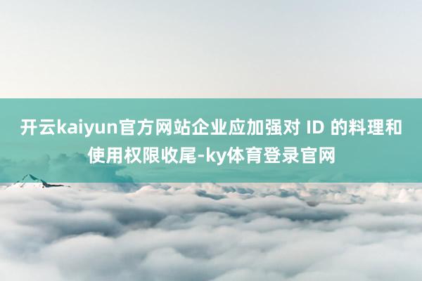 开云kaiyun官方网站企业应加强对 ID 的料理和使用权限收尾-ky体育登录官网