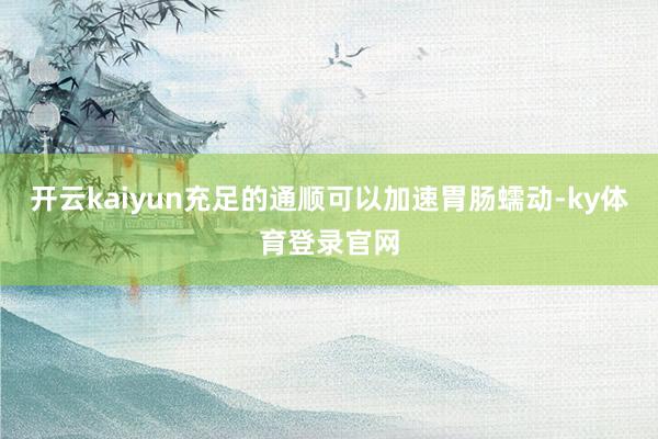 开云kaiyun充足的通顺可以加速胃肠蠕动-ky体育登录官网