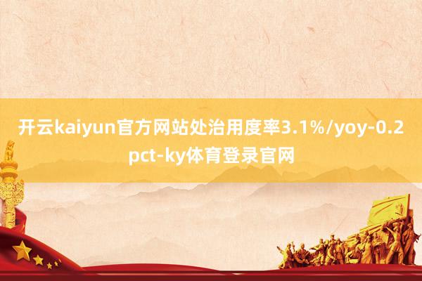 开云kaiyun官方网站处治用度率3.1%/yoy-0.2pct-ky体育登录官网