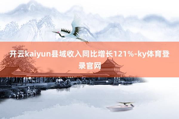 开云kaiyun县域收入同比增长121%-ky体育登录官网