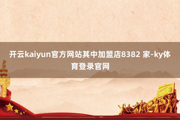 开云kaiyun官方网站其中加盟店8382 家-ky体育登录官网