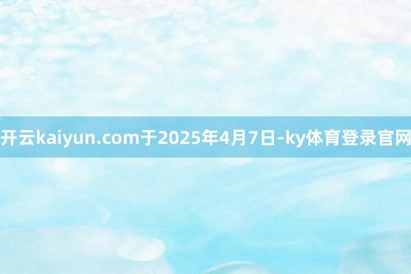 开云kaiyun.com　　于2025年4月7日-ky体育登录官网