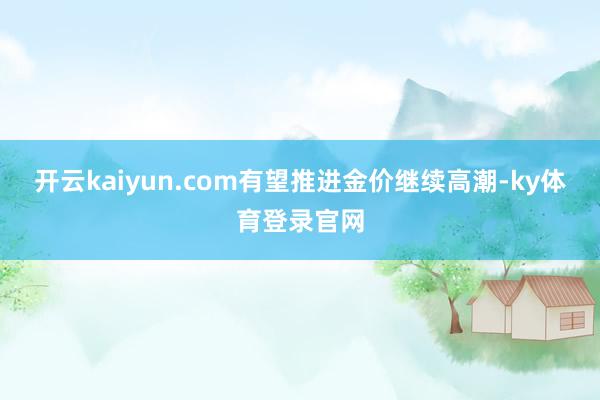 开云kaiyun.com有望推进金价继续高潮-ky体育登录官网