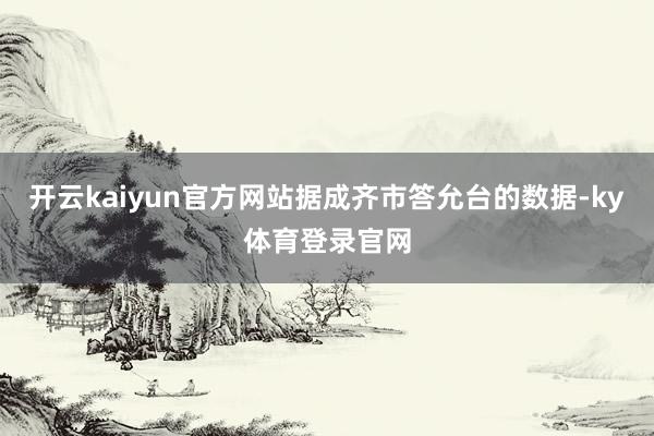 开云kaiyun官方网站据成齐市答允台的数据-ky体育登录官网