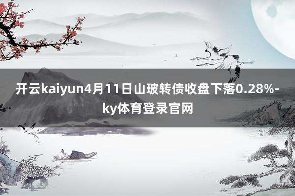 开云kaiyun4月11日山玻转债收盘下落0.28%-ky体育登录官网