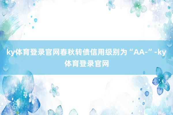 ky体育登录官网春秋转债信用级别为“AA-”-ky体育登录官网