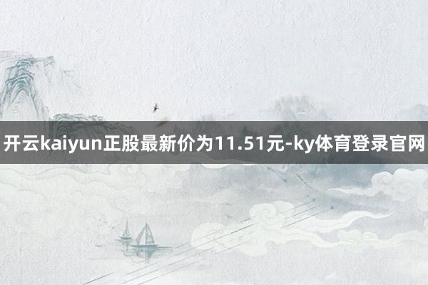 开云kaiyun正股最新价为11.51元-ky体育登录官网