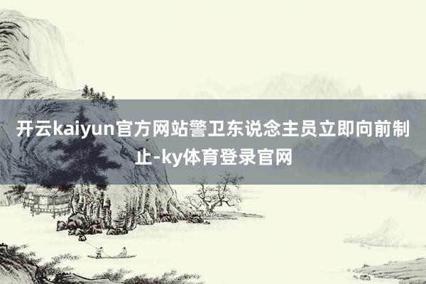 开云kaiyun官方网站警卫东说念主员立即向前制止-ky体育登录官网