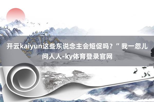 开云kaiyun这些东说念主会短促吗？”我一忽儿问人人-ky体育登录官网