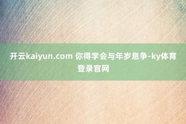 开云kaiyun.com 你得学会与年岁息争-ky体育登录官网