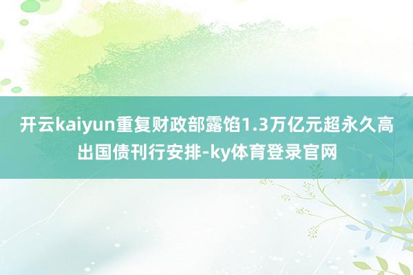 开云kaiyun重复财政部露馅1.3万亿元超永久高出国债刊行安排-ky体育登录官网