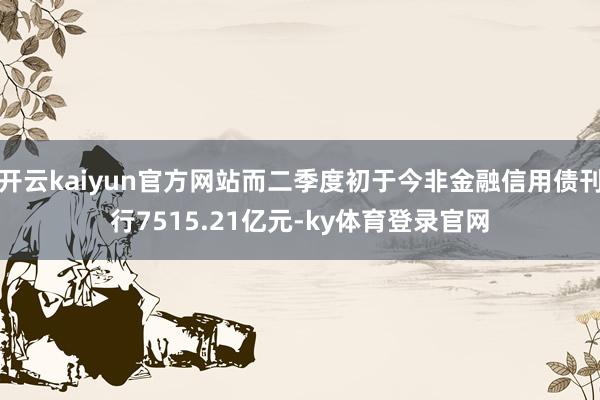 开云kaiyun官方网站而二季度初于今非金融信用债刊行7515.21亿元-ky体育登录官网