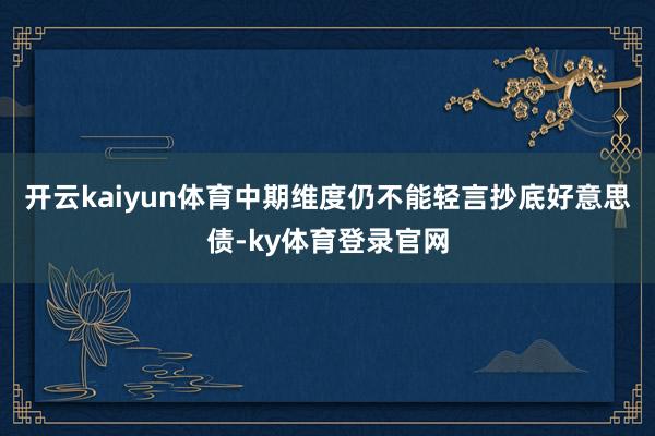 开云kaiyun体育中期维度仍不能轻言抄底好意思债-ky体育登录官网