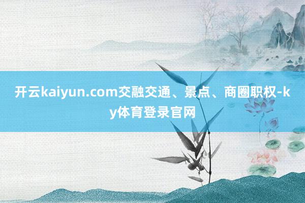 开云kaiyun.com交融交通、景点、商圈职权-ky体育登录官网