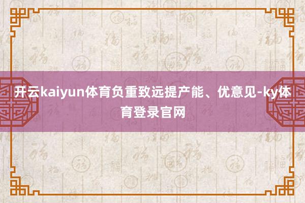 开云kaiyun体育负重致远提产能、优意见-ky体育登录官网
