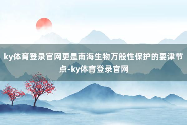 ky体育登录官网更是南海生物万般性保护的要津节点-ky体育登录官网