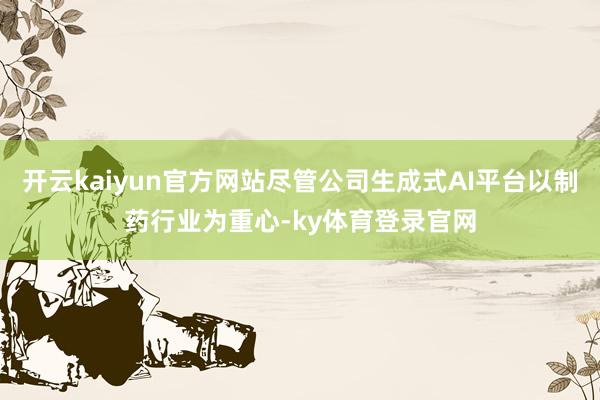 开云kaiyun官方网站尽管公司生成式AI平台以制药行业为重心-ky体育登录官网