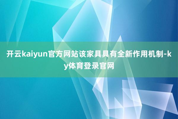 开云kaiyun官方网站该家具具有全新作用机制-ky体育登录官网