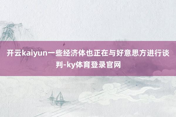 开云kaiyun一些经济体也正在与好意思方进行谈判-ky体育登录官网