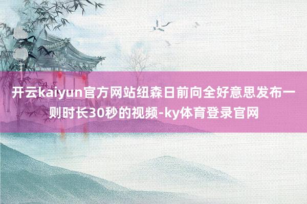 开云kaiyun官方网站　　纽森日前向全好意思发布一则时长30秒的视频-ky体育登录官网