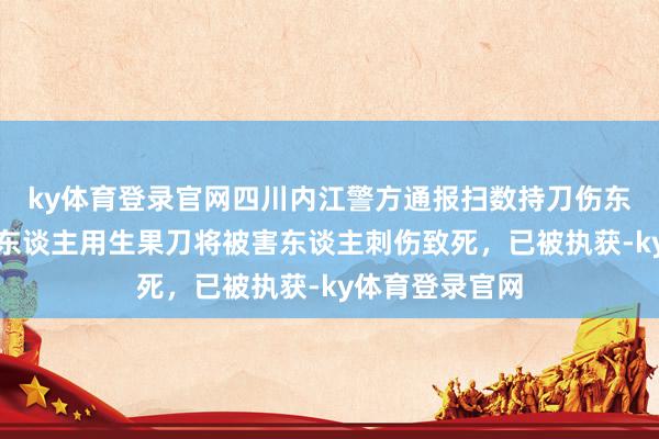 ky体育登录官网四川内江警方通报扫数持刀伤东谈主案：嫌疑东谈主用生果刀将被害东谈主刺伤致死，已被执获-ky体育登录官网