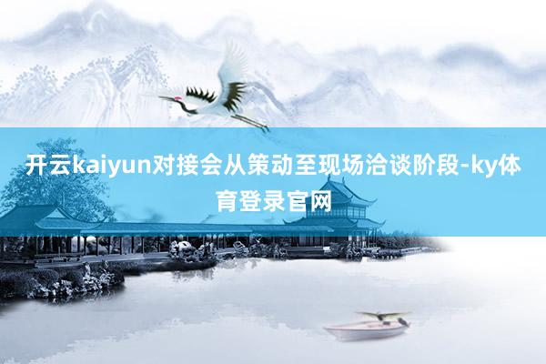 开云kaiyun对接会从策动至现场洽谈阶段-ky体育登录官网
