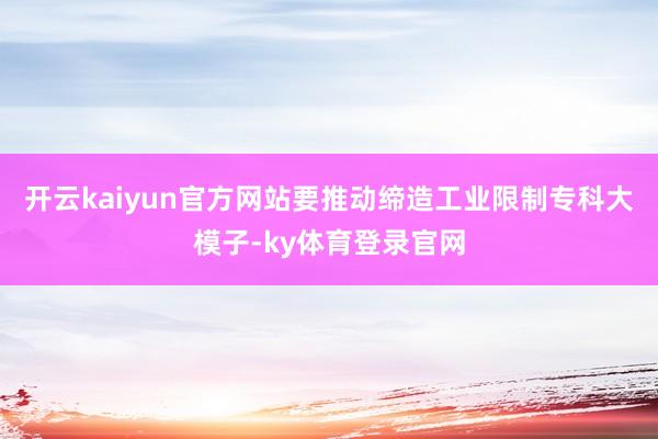 开云kaiyun官方网站要推动缔造工业限制专科大模子-ky体育登录官网