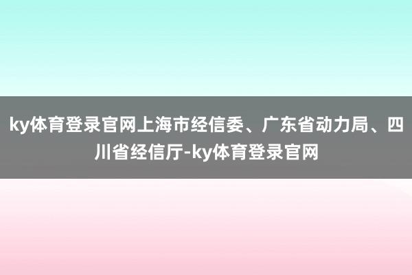 ky体育登录官网上海市经信委、广东省动力局、四川省经信厅-ky体育登录官网