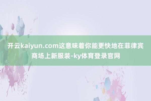 开云kaiyun.com这意味着你能更快地在菲律宾商场上新服装-ky体育登录官网