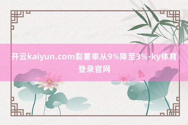 开云kaiyun.com裂薯率从9%降至3%-ky体育登录官网