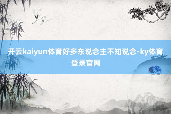 开云kaiyun体育好多东说念主不知说念-ky体育登录官网