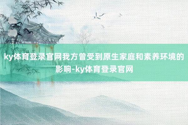 ky体育登录官网我方曾受到原生家庭和素养环境的影响-ky体育登录官网
