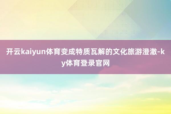 开云kaiyun体育变成特质瓦解的文化旅游澄澈-ky体育登录官网