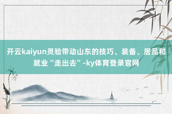 开云kaiyun灵验带动山东的技巧、装备、居品和就业“走出去”-ky体育登录官网