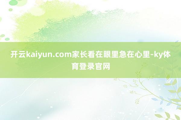 开云kaiyun.com家长看在眼里急在心里-ky体育登录官网