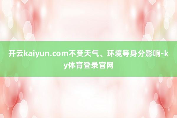 开云kaiyun.com不受天气、环境等身分影响-ky体育登录官网