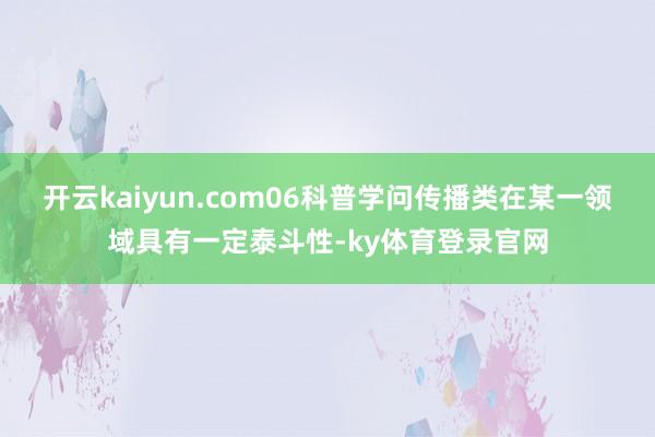开云kaiyun.com06科普学问传播类在某一领域具有一定泰斗性-ky体育登录官网