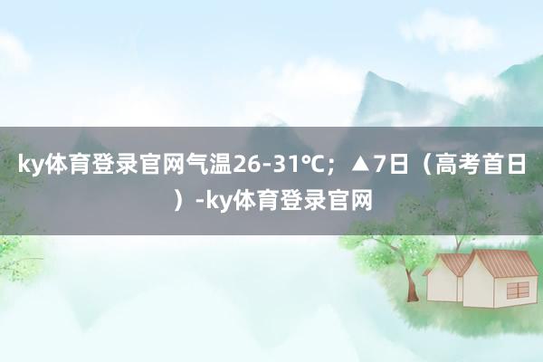 ky体育登录官网气温26-31℃；▲7日（高考首日）-ky体育登录官网