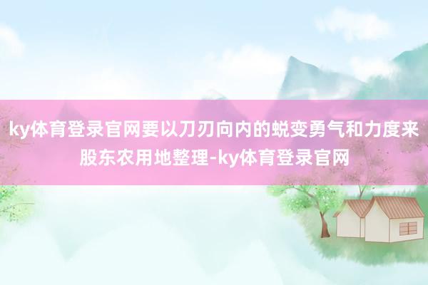 ky体育登录官网要以刀刃向内的蜕变勇气和力度来股东农用地整理-ky体育登录官网