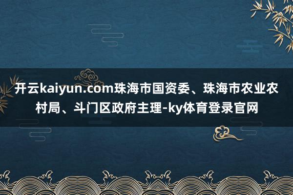 开云kaiyun.com珠海市国资委、珠海市农业农村局、斗门区政府主理-ky体育登录官网