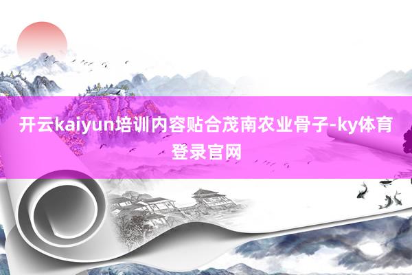 开云kaiyun培训内容贴合茂南农业骨子-ky体育登录官网
