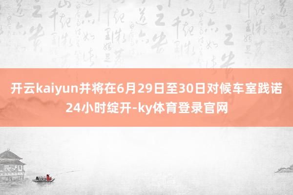 开云kaiyun并将在6月29日至30日对候车室践诺24小时绽开-ky体育登录官网
