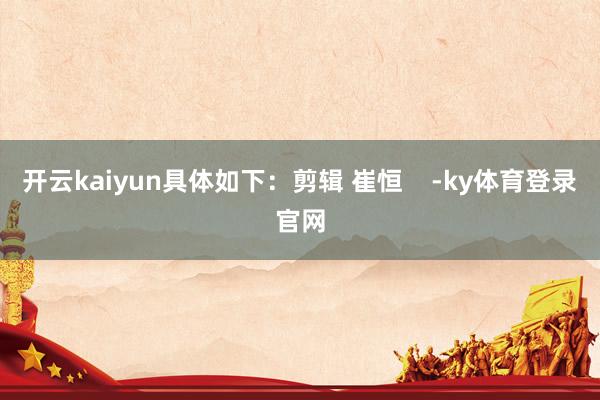 开云kaiyun具体如下：剪辑 崔恒    -ky体育登录官网