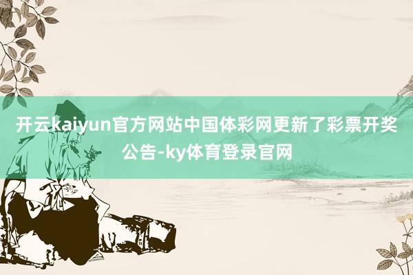 开云kaiyun官方网站中国体彩网更新了彩票开奖公告-ky体育登录官网
