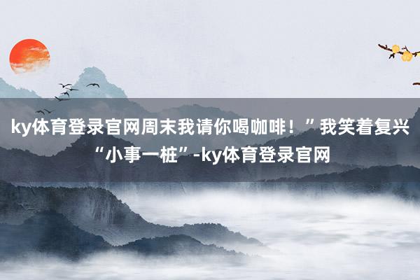 ky体育登录官网周末我请你喝咖啡！”我笑着复兴“小事一桩”-ky体育登录官网