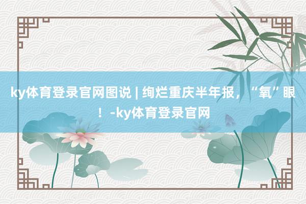 ky体育登录官网图说 | 绚烂重庆半年报，“氧”眼！-ky体育登录官网