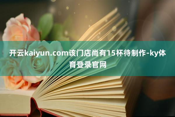 开云kaiyun.com该门店尚有15杯待制作-ky体育登录官网