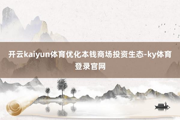 开云kaiyun体育优化本钱商场投资生态-ky体育登录官网