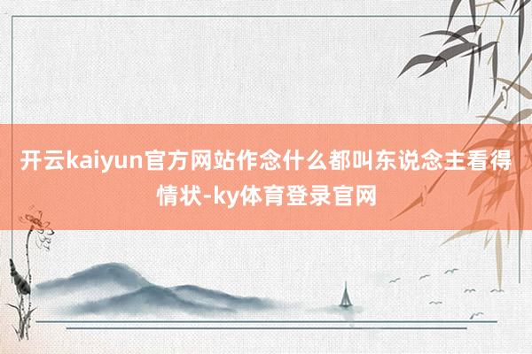 开云kaiyun官方网站作念什么都叫东说念主看得情状-ky体育登录官网