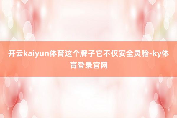 开云kaiyun体育这个牌子它不仅安全灵验-ky体育登录官网